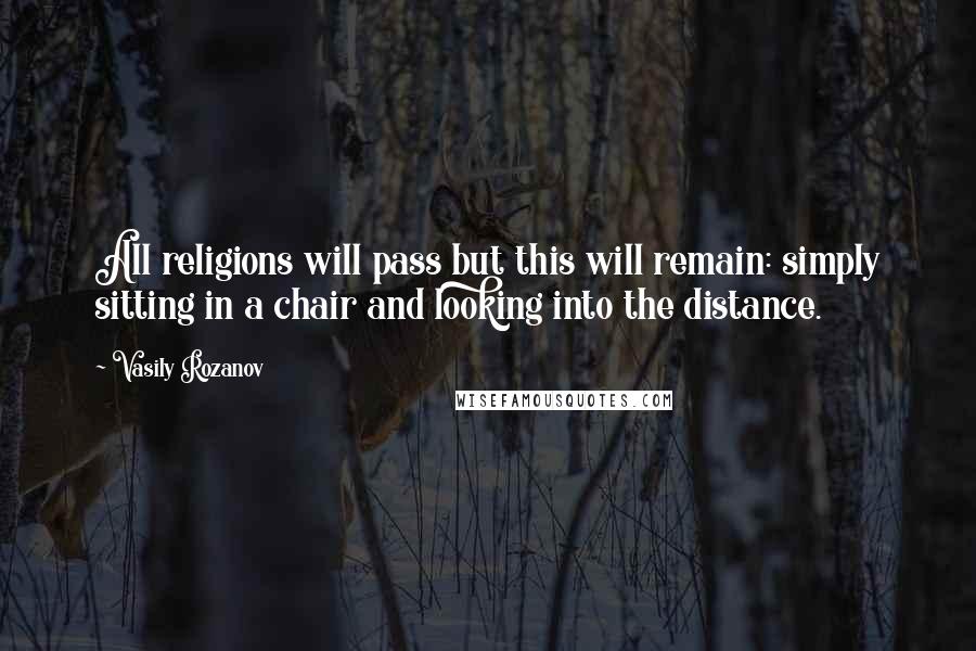 Vasily Rozanov Quotes: All religions will pass but this will remain: simply sitting in a chair and looking into the distance.