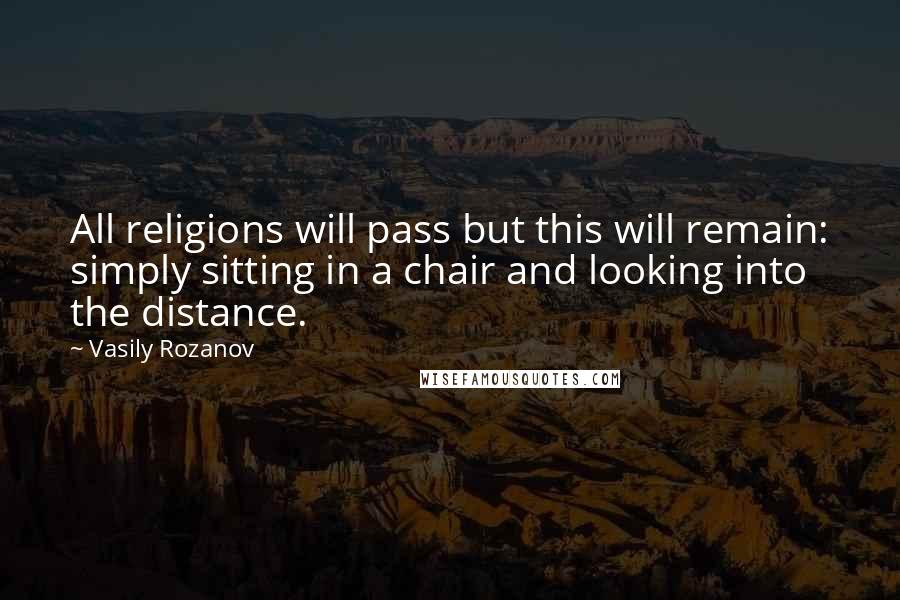 Vasily Rozanov Quotes: All religions will pass but this will remain: simply sitting in a chair and looking into the distance.