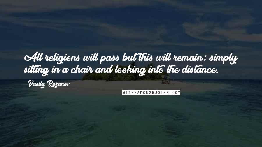 Vasily Rozanov Quotes: All religions will pass but this will remain: simply sitting in a chair and looking into the distance.