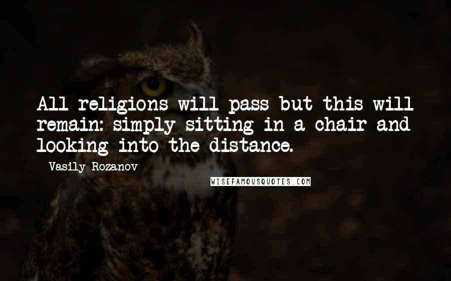 Vasily Rozanov Quotes: All religions will pass but this will remain: simply sitting in a chair and looking into the distance.