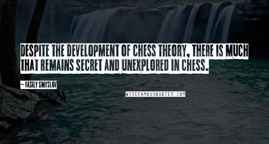 Vasily Smyslov Quotes: Despite the development of chess theory, there is much that remains secret and unexplored in chess.