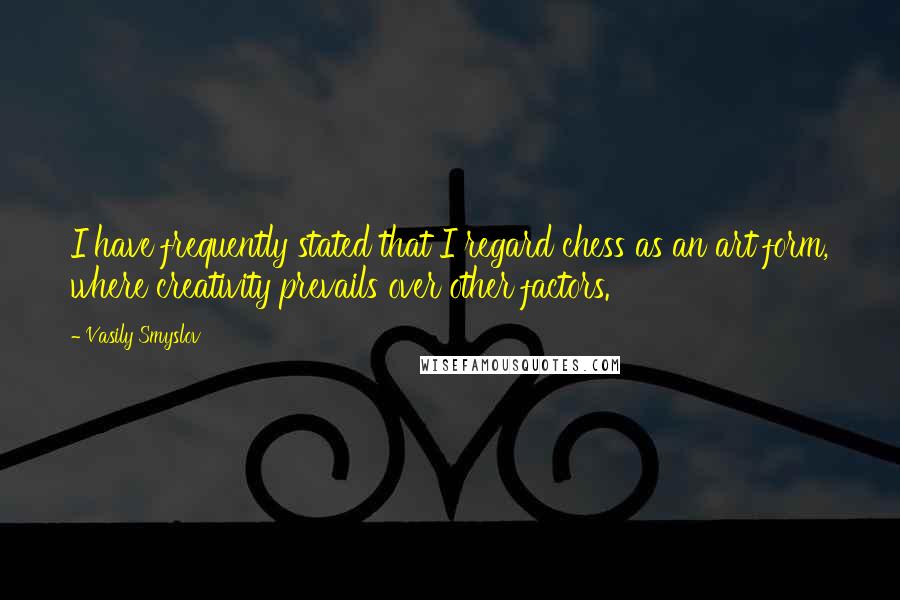 Vasily Smyslov Quotes: I have frequently stated that I regard chess as an art form, where creativity prevails over other factors.