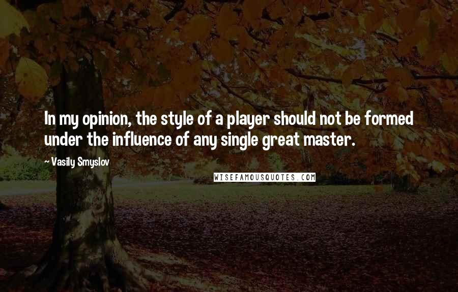 Vasily Smyslov Quotes: In my opinion, the style of a player should not be formed under the influence of any single great master.