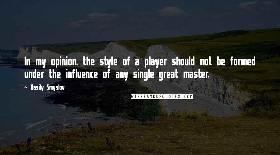 Vasily Smyslov Quotes: In my opinion, the style of a player should not be formed under the influence of any single great master.