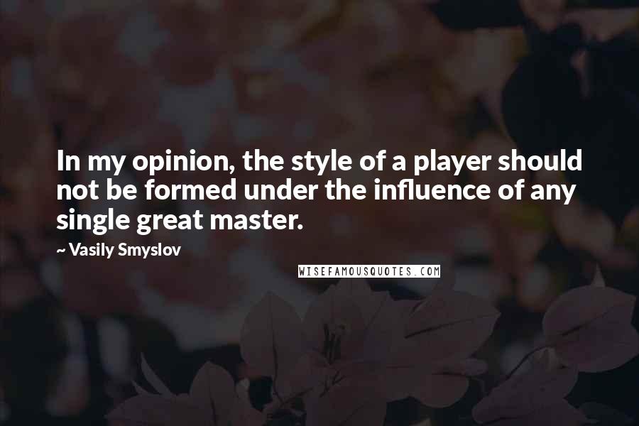 Vasily Smyslov Quotes: In my opinion, the style of a player should not be formed under the influence of any single great master.