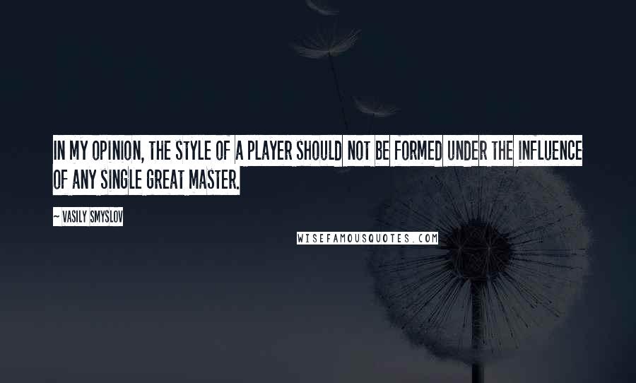 Vasily Smyslov Quotes: In my opinion, the style of a player should not be formed under the influence of any single great master.