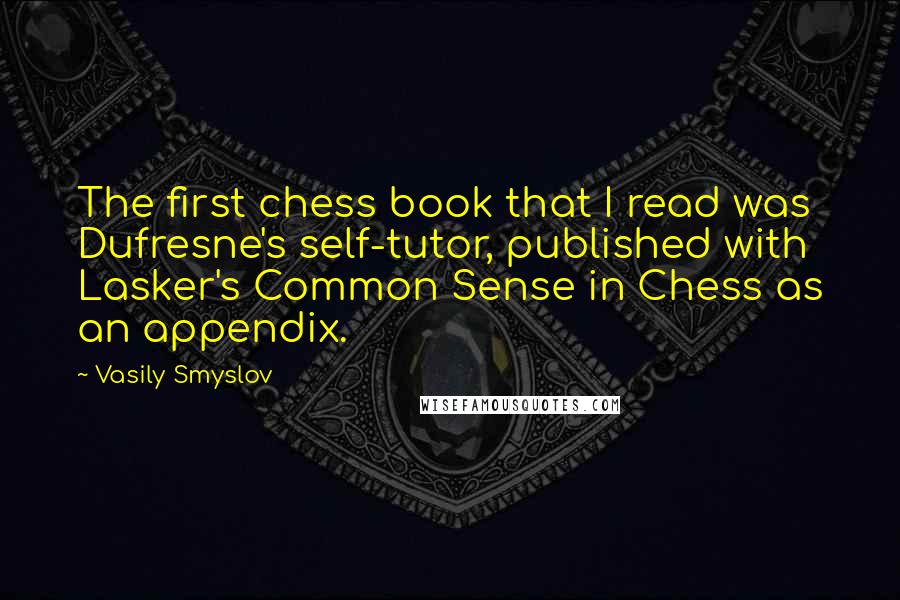 Vasily Smyslov Quotes: The first chess book that I read was Dufresne's self-tutor, published with Lasker's Common Sense in Chess as an appendix.