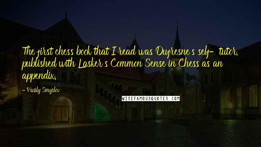 Vasily Smyslov Quotes: The first chess book that I read was Dufresne's self-tutor, published with Lasker's Common Sense in Chess as an appendix.