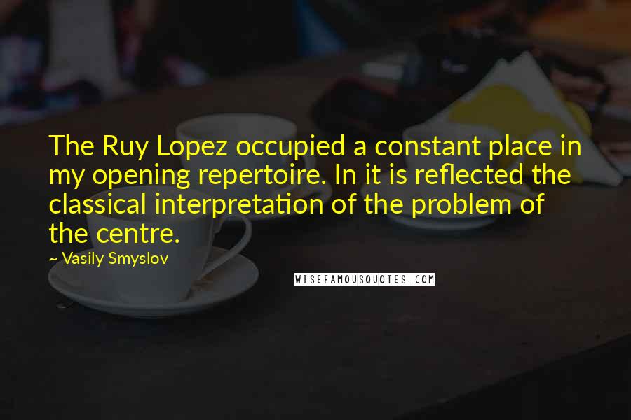 Vasily Smyslov Quotes: The Ruy Lopez occupied a constant place in my opening repertoire. In it is reflected the classical interpretation of the problem of the centre.