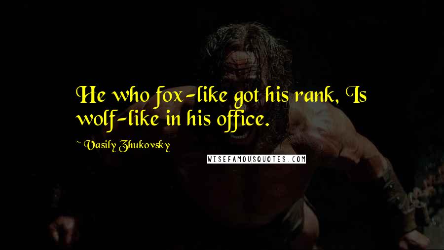 Vasily Zhukovsky Quotes: He who fox-like got his rank, Is wolf-like in his office.