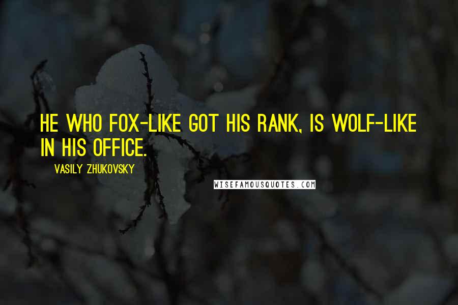 Vasily Zhukovsky Quotes: He who fox-like got his rank, Is wolf-like in his office.