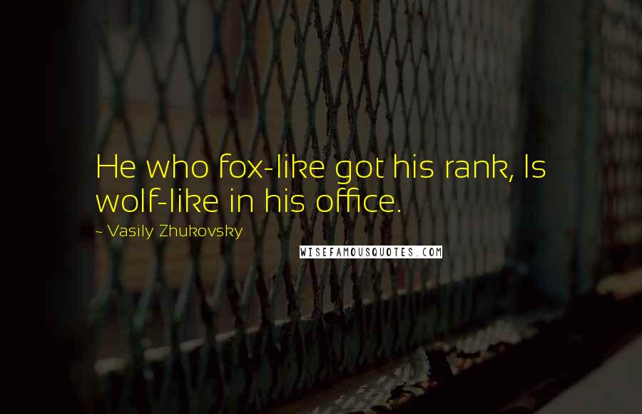 Vasily Zhukovsky Quotes: He who fox-like got his rank, Is wolf-like in his office.