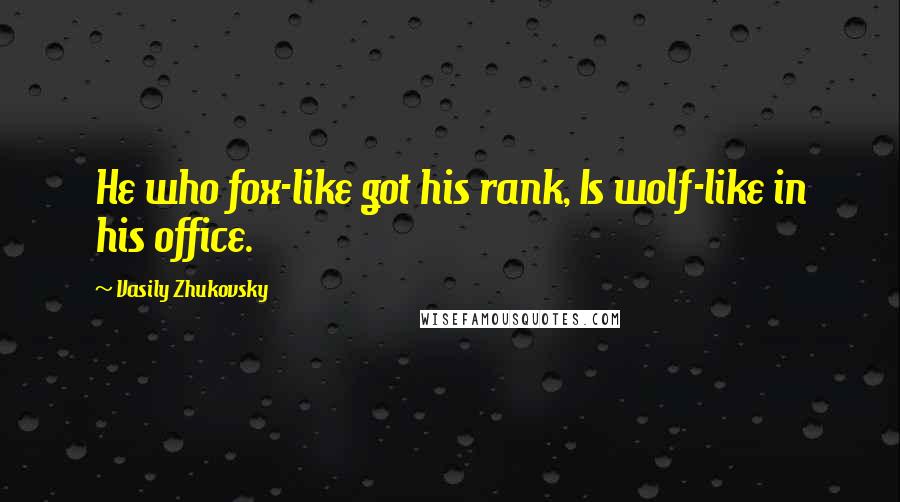 Vasily Zhukovsky Quotes: He who fox-like got his rank, Is wolf-like in his office.