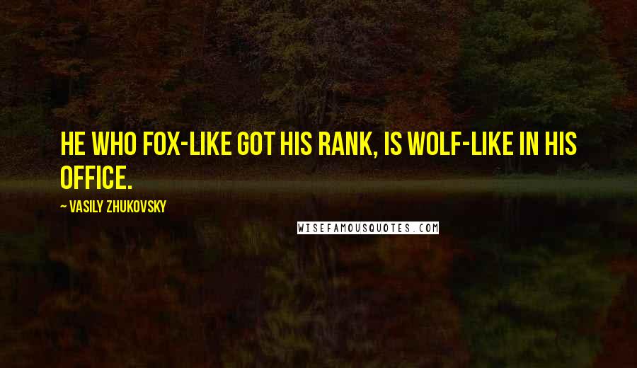 Vasily Zhukovsky Quotes: He who fox-like got his rank, Is wolf-like in his office.