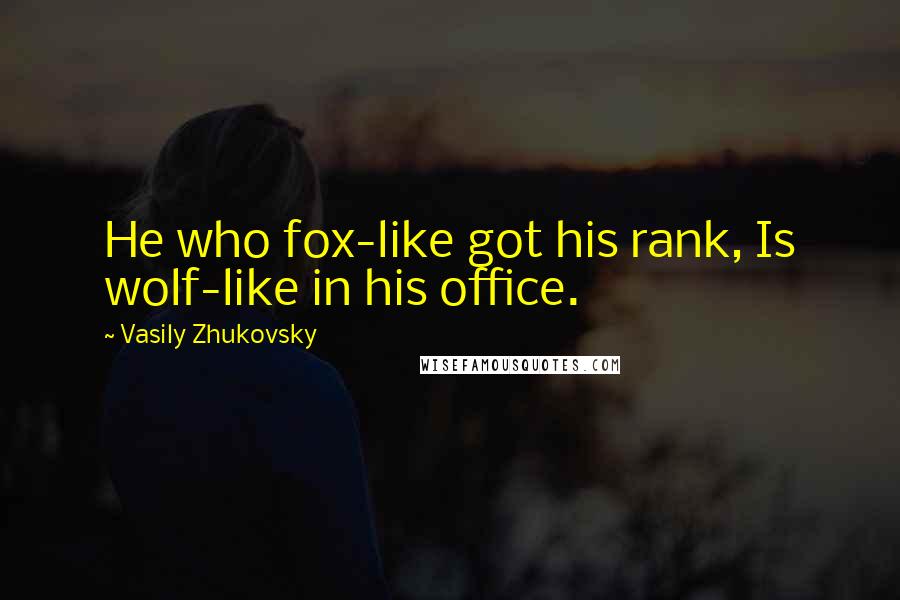 Vasily Zhukovsky Quotes: He who fox-like got his rank, Is wolf-like in his office.