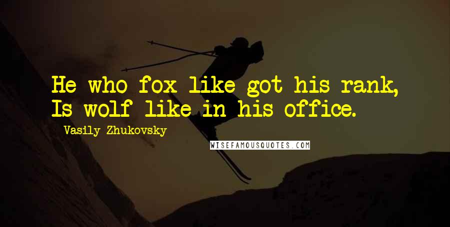 Vasily Zhukovsky Quotes: He who fox-like got his rank, Is wolf-like in his office.