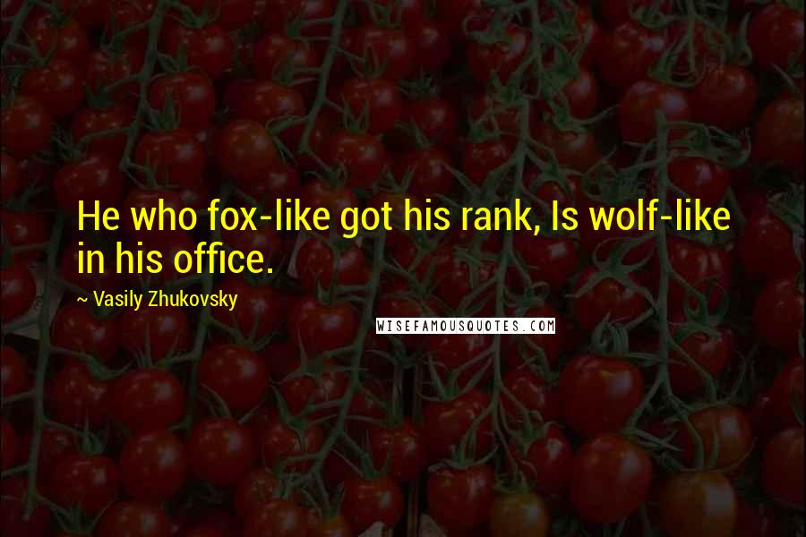 Vasily Zhukovsky Quotes: He who fox-like got his rank, Is wolf-like in his office.