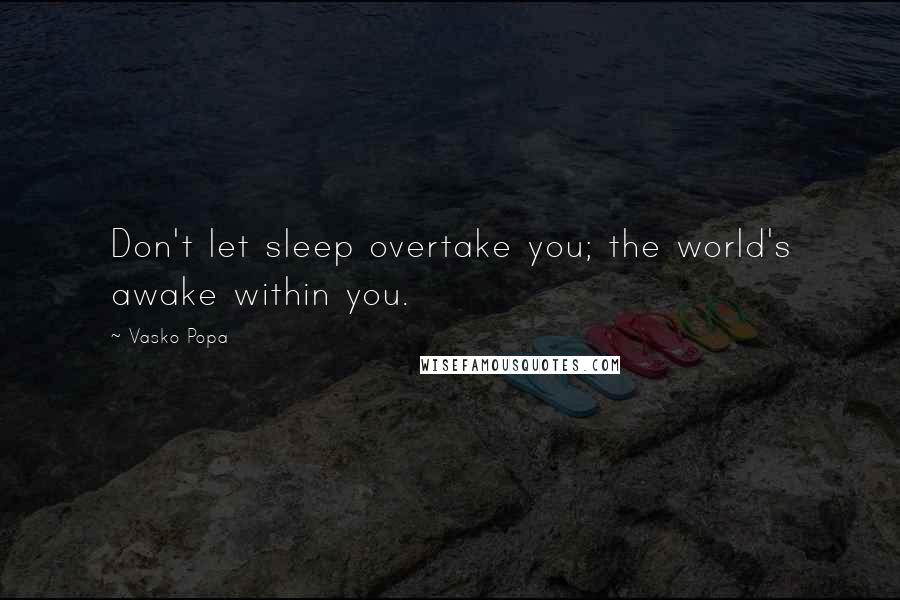 Vasko Popa Quotes: Don't let sleep overtake you; the world's awake within you.