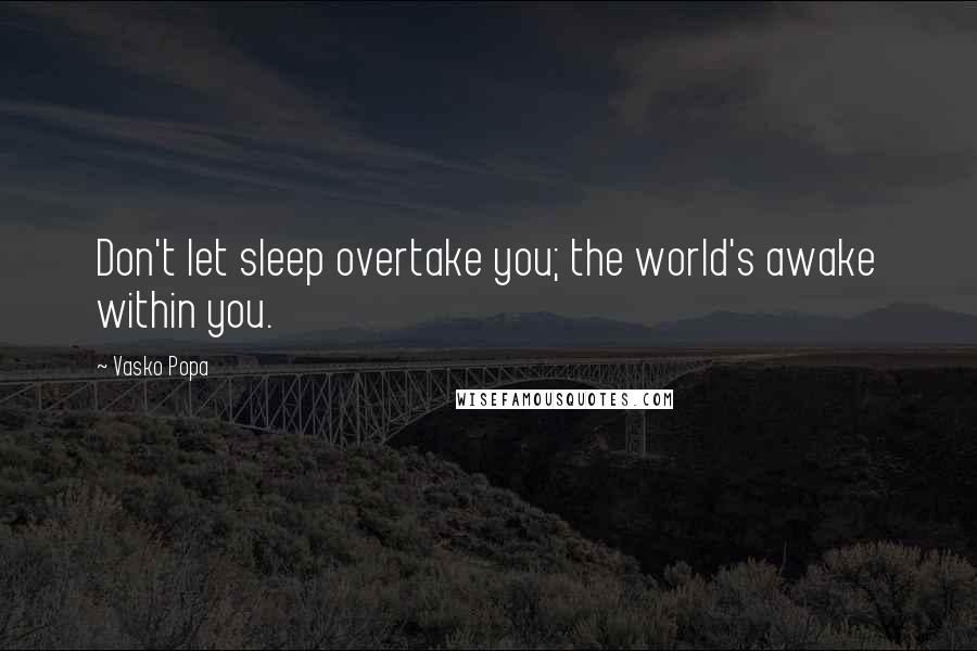 Vasko Popa Quotes: Don't let sleep overtake you; the world's awake within you.