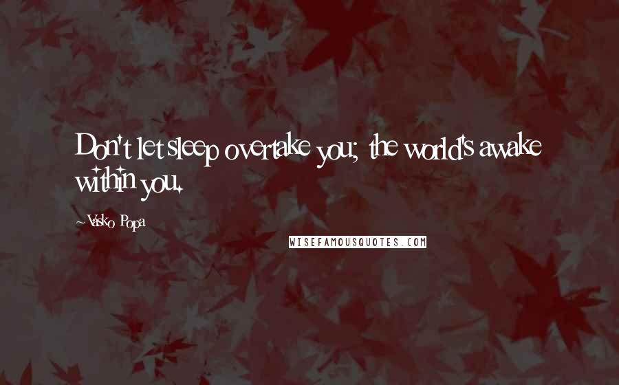 Vasko Popa Quotes: Don't let sleep overtake you; the world's awake within you.