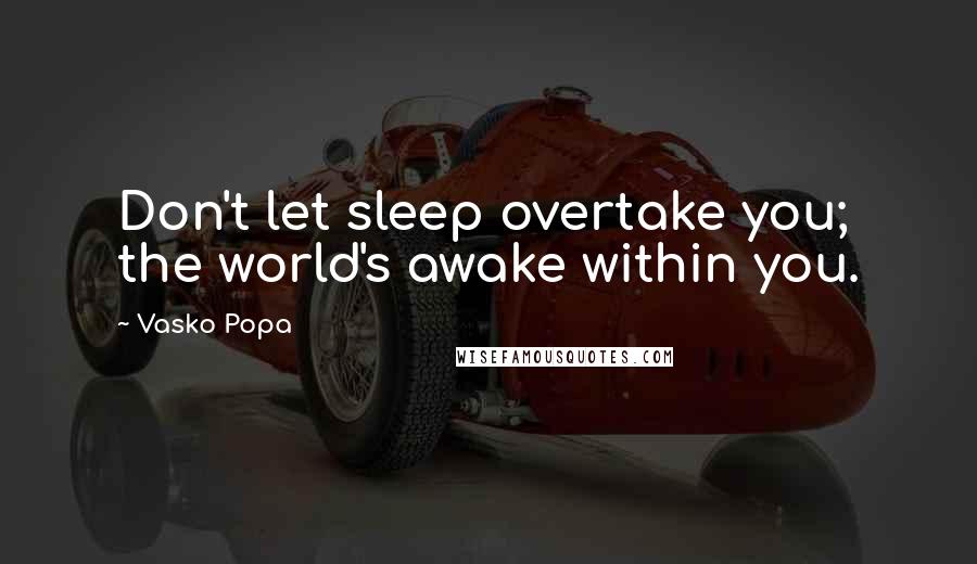 Vasko Popa Quotes: Don't let sleep overtake you; the world's awake within you.
