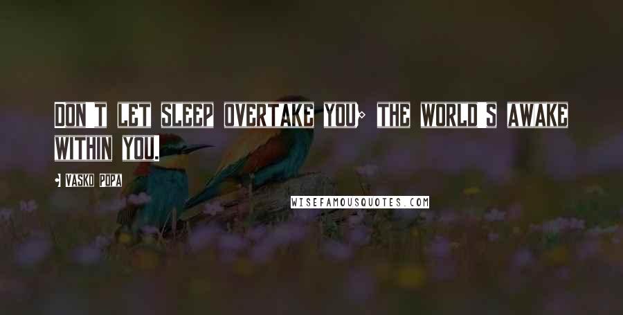 Vasko Popa Quotes: Don't let sleep overtake you; the world's awake within you.