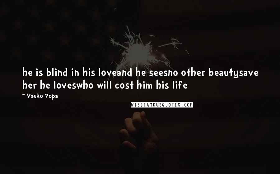 Vasko Popa Quotes: he is blind in his loveand he seesno other beautysave her he loveswho will cost him his life