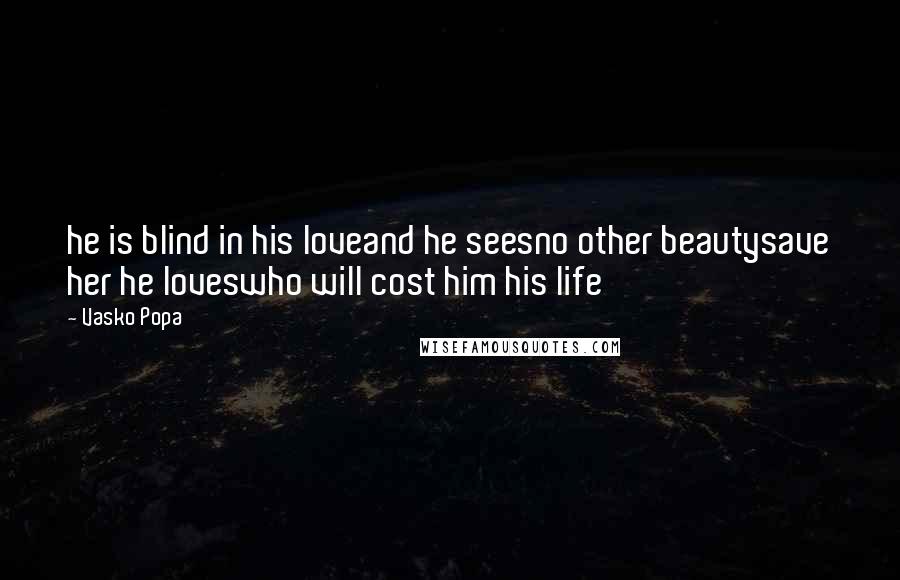 Vasko Popa Quotes: he is blind in his loveand he seesno other beautysave her he loveswho will cost him his life