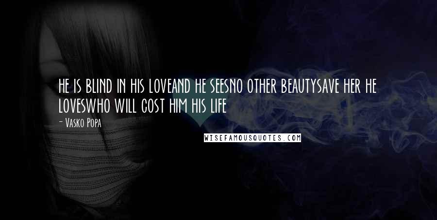 Vasko Popa Quotes: he is blind in his loveand he seesno other beautysave her he loveswho will cost him his life