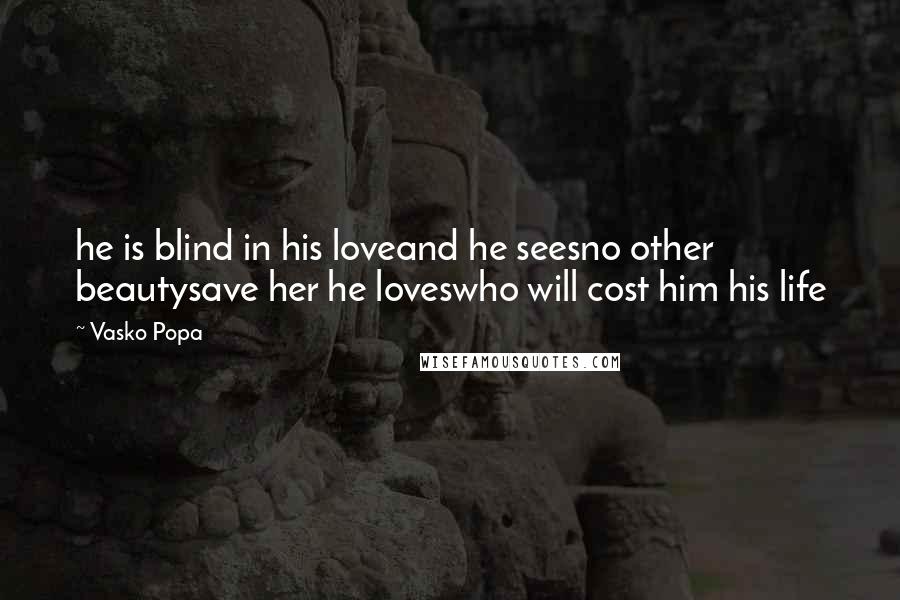 Vasko Popa Quotes: he is blind in his loveand he seesno other beautysave her he loveswho will cost him his life