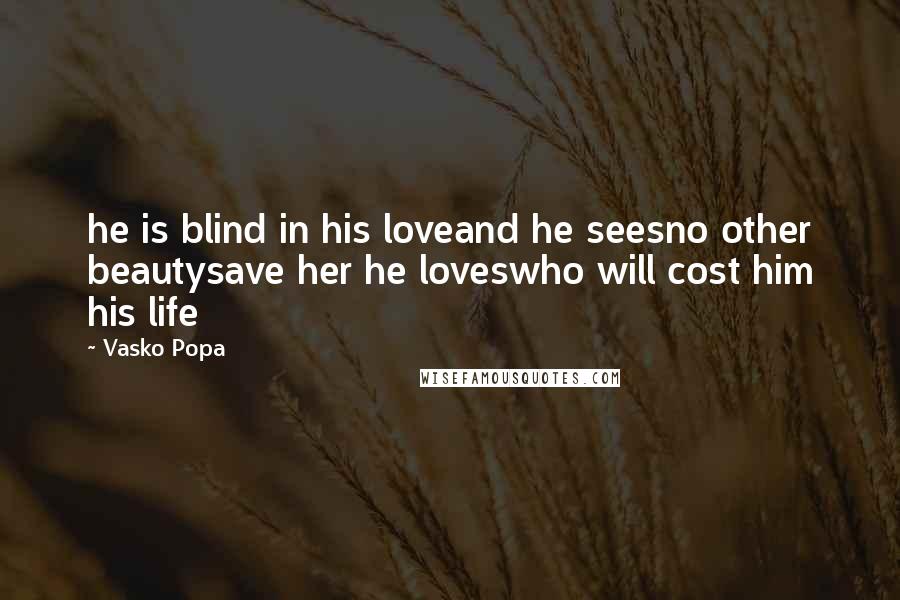 Vasko Popa Quotes: he is blind in his loveand he seesno other beautysave her he loveswho will cost him his life