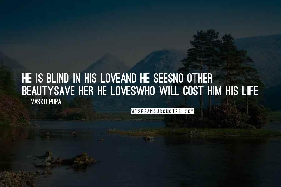 Vasko Popa Quotes: he is blind in his loveand he seesno other beautysave her he loveswho will cost him his life