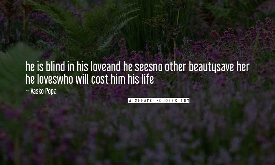 Vasko Popa Quotes: he is blind in his loveand he seesno other beautysave her he loveswho will cost him his life