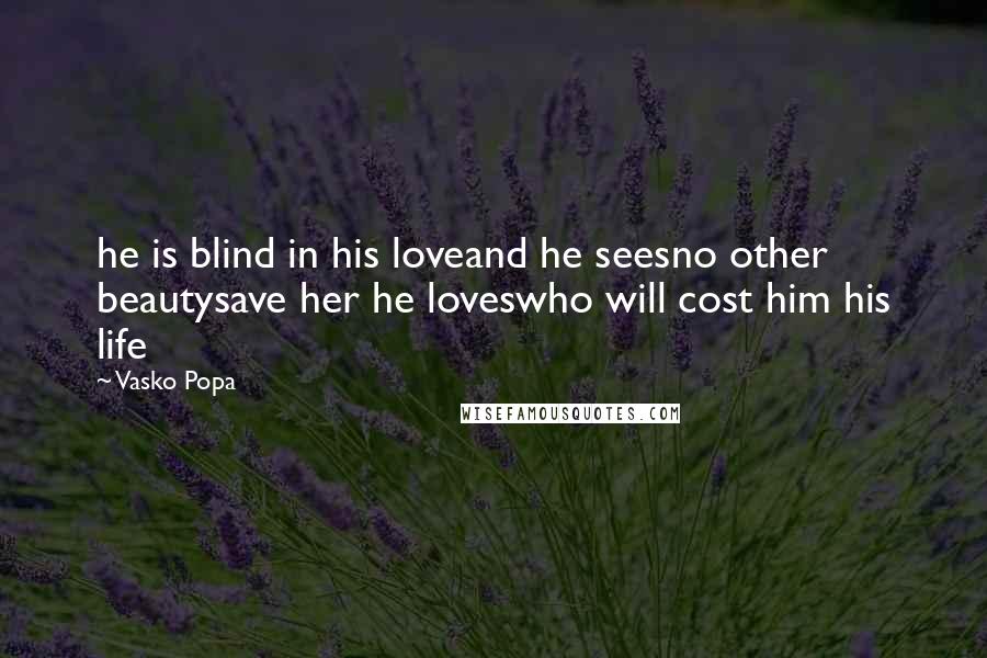 Vasko Popa Quotes: he is blind in his loveand he seesno other beautysave her he loveswho will cost him his life
