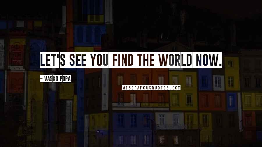 Vasko Popa Quotes: Let's see you find the world now.