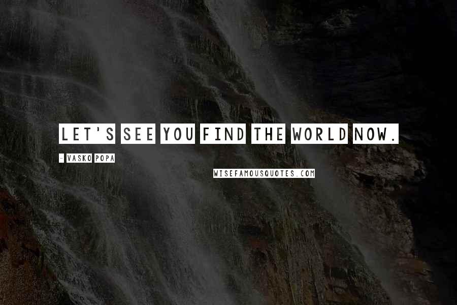 Vasko Popa Quotes: Let's see you find the world now.