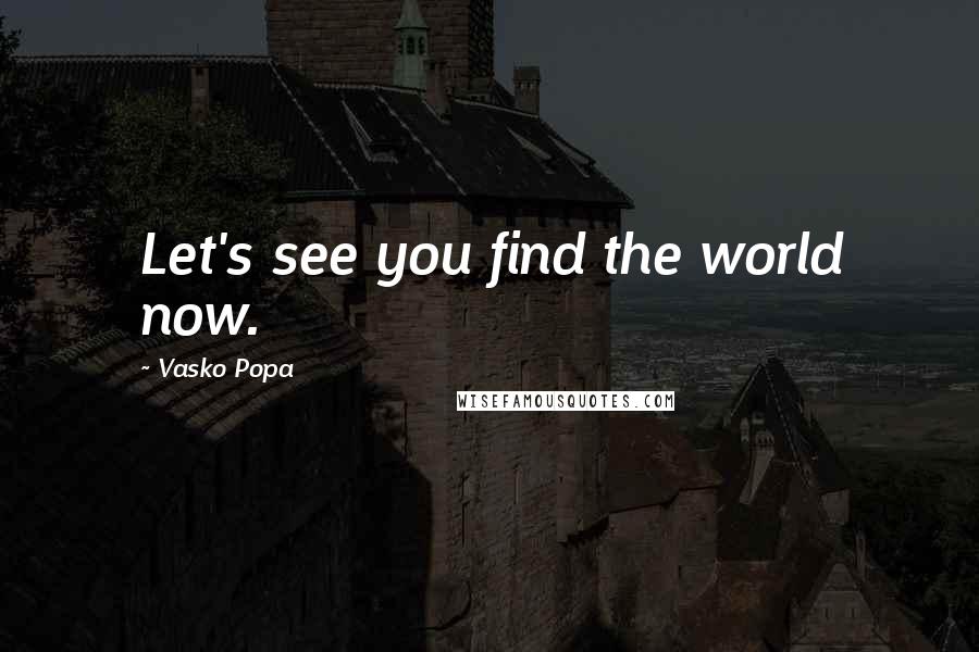 Vasko Popa Quotes: Let's see you find the world now.