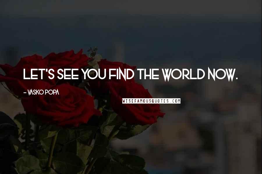 Vasko Popa Quotes: Let's see you find the world now.