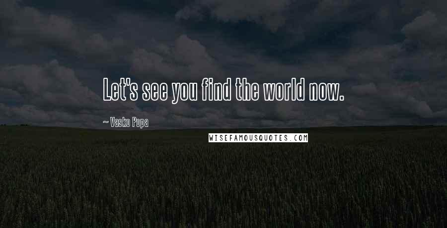 Vasko Popa Quotes: Let's see you find the world now.