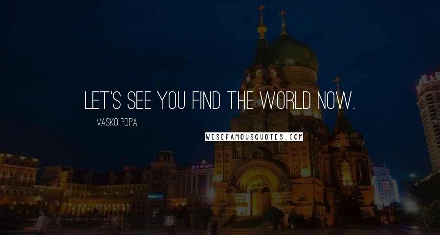 Vasko Popa Quotes: Let's see you find the world now.