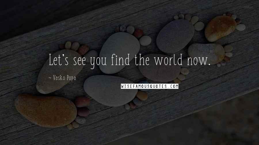 Vasko Popa Quotes: Let's see you find the world now.