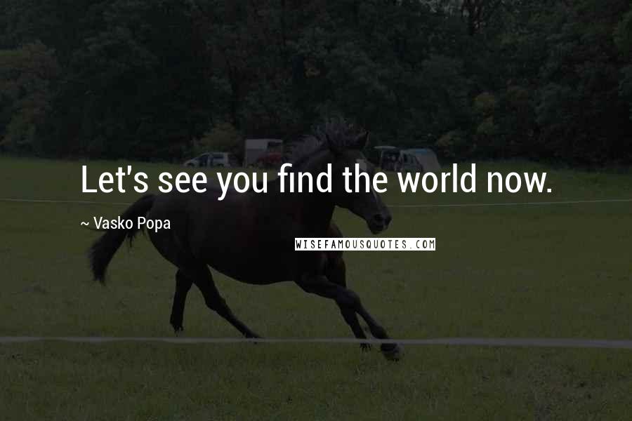 Vasko Popa Quotes: Let's see you find the world now.