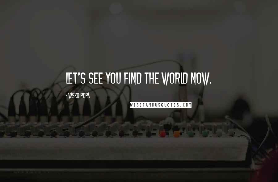 Vasko Popa Quotes: Let's see you find the world now.