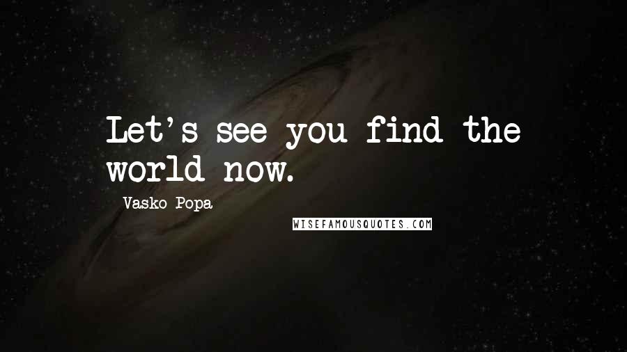 Vasko Popa Quotes: Let's see you find the world now.