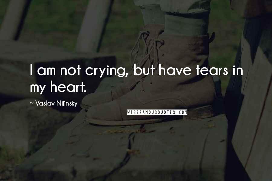 Vaslav Nijinsky Quotes: I am not crying, but have tears in my heart.