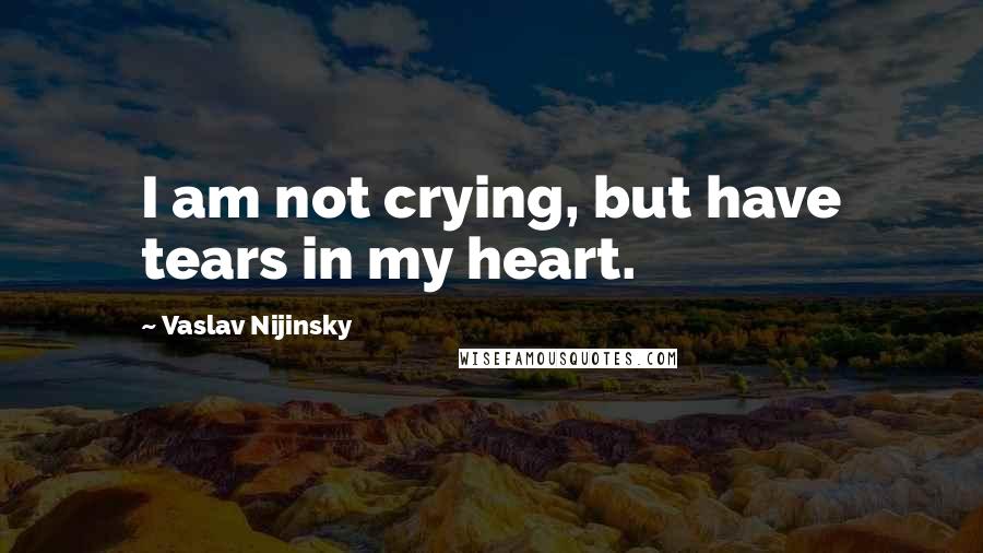 Vaslav Nijinsky Quotes: I am not crying, but have tears in my heart.