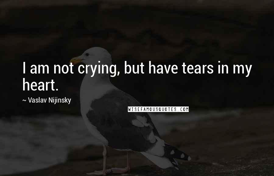 Vaslav Nijinsky Quotes: I am not crying, but have tears in my heart.