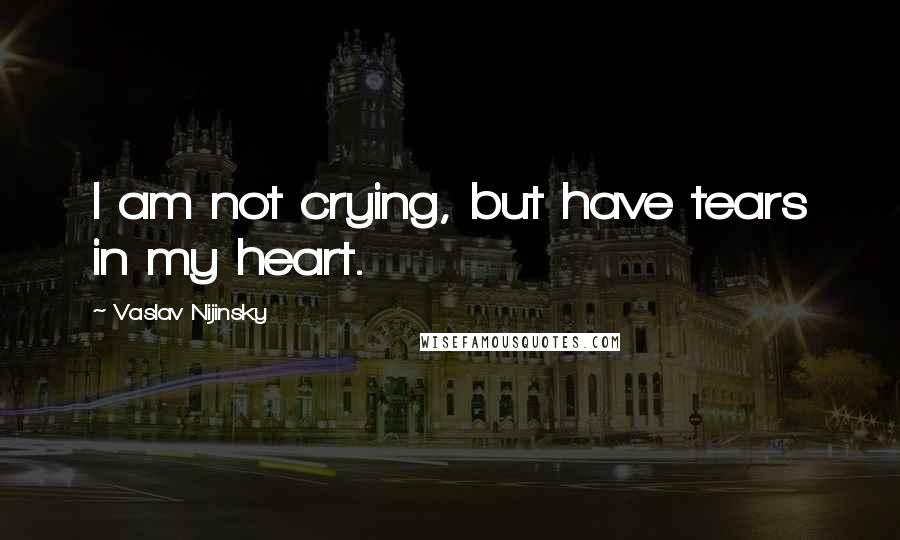 Vaslav Nijinsky Quotes: I am not crying, but have tears in my heart.