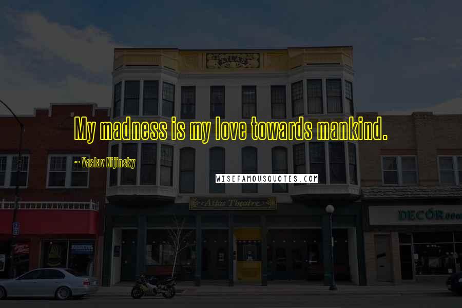 Vaslav Nijinsky Quotes: My madness is my love towards mankind.