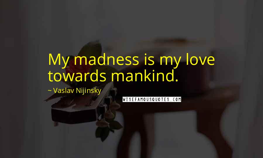 Vaslav Nijinsky Quotes: My madness is my love towards mankind.